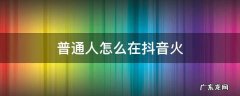 普通人怎么在抖音火 抖音上的人都是怎么火的