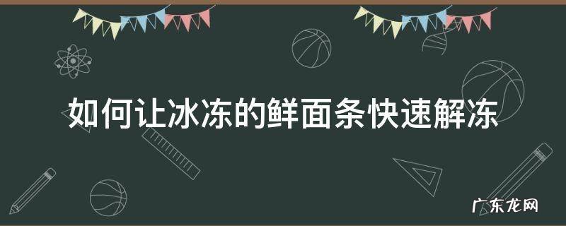 如何让冰冻的鲜面条快速解冻 冰冻的面条怎么快速解冻
