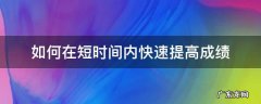 如何在短时间内快速提高成绩 如何在短时间内快速提高成绩初一