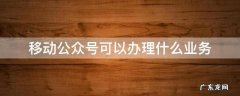 移动公众号可以办理什么业务 移动营业厅公众号添加