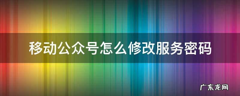 公众号密码怎么更改 移动公众号怎么修改服务密码