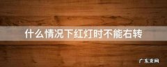 什么情况下红灯时不能右转 在什么情况下红灯不能右转