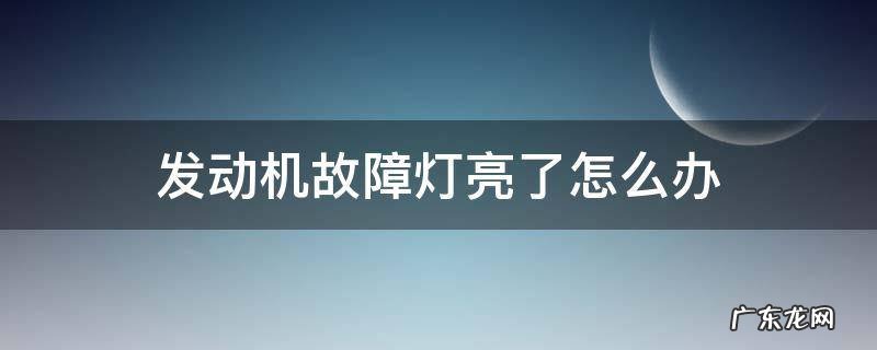国六发动机故障灯亮了怎么办 发动机故障灯亮了怎么办