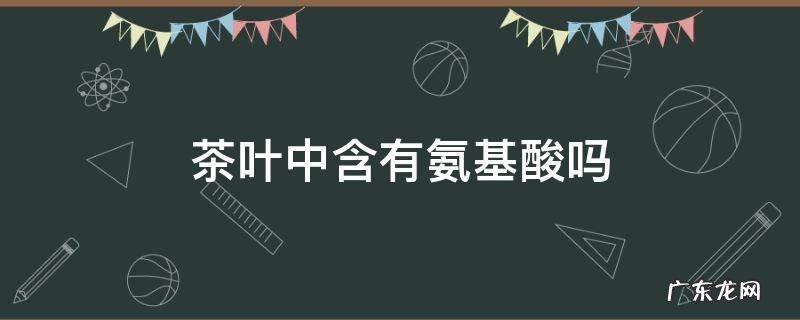 茶叶中含有氨基酸吗 茶叶里含氨基酸吗