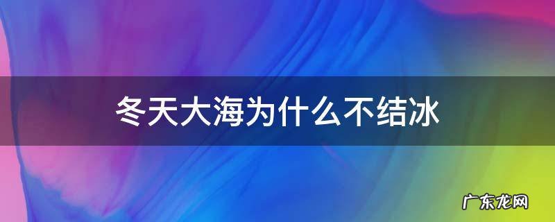 大海为什么不结冰?那怎么会有冰山 冬天大海为什么不结冰