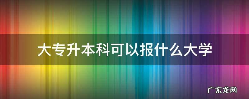 大专生专升本可以报考哪些大学 大专升本科可以报什么大学