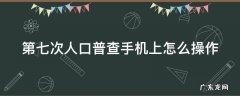 第七次人口普查手机上怎么操作 七次人口普查app
