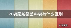 尼龙袋和pe有什么区别 PE袋尼龙袋塑料袋有什么区别