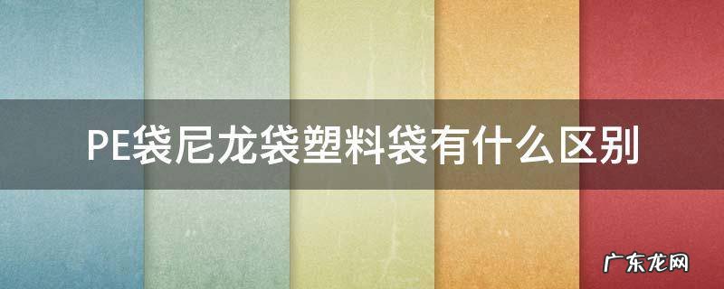 尼龙袋和pe有什么区别 PE袋尼龙袋塑料袋有什么区别