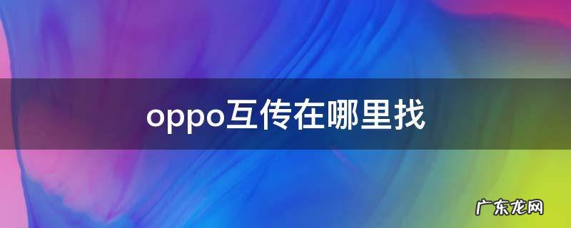 oppo互传在哪里找 oppo手机的互传在哪可以找得到