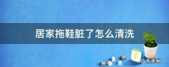 家里拖鞋脏了怎么洗 居家拖鞋脏了怎么清洗