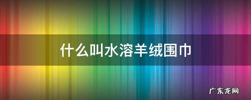 什么叫水溶羊绒围巾 羊绒水纹围巾