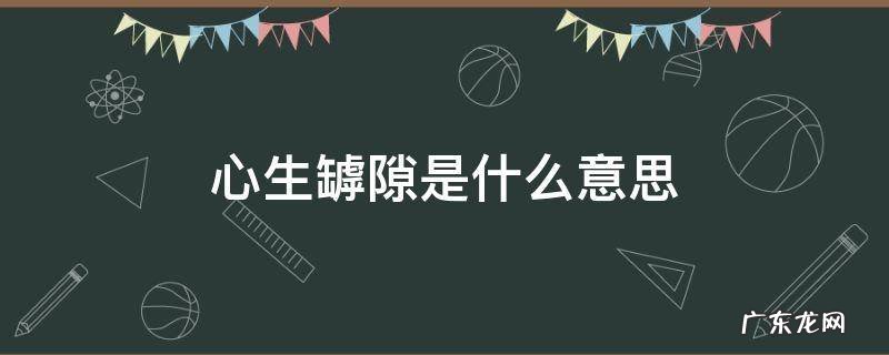 心生罅隙的意思 心生罅隙是什么意思