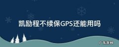 凯励程不续保GPS还能用吗 凯励程在车上安装gps了吗