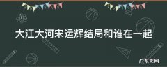 大江大河宋运辉最后跟谁在一起了 大江大河宋运辉结局和谁在一起