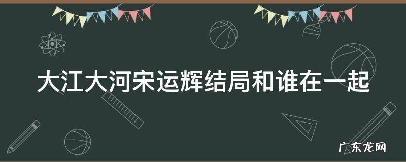 大江大河宋运辉最后跟谁在一起了 大江大河宋运辉结局和谁在一起