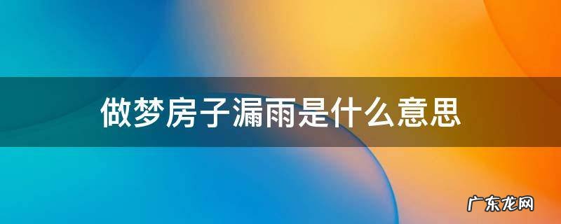 做梦房子漏雨是什么意思自己家 做梦房子漏雨是什么意思