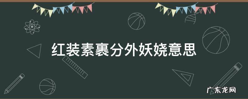 红装素裹分外妖娆意思 浓妆素裹,分外妖娆啥意思啊