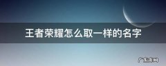 王者荣耀怎么样才能取一样的名字 王者荣耀怎么取一样的名字