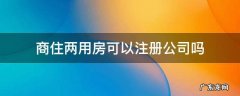 商住两用房可以注册公司吗 商住两用房能注册几个公司
