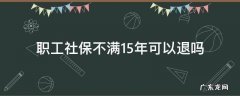 职工社保不到15年能否退保 职工社保不满15年可以退吗