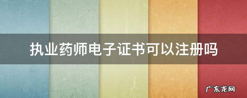 执业药师电子证书可以注册吗四川 执业药师电子证书可以注册吗