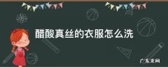 醋酸真丝的衣服怎么洗 醋酸真丝可以用洗衣液洗吗