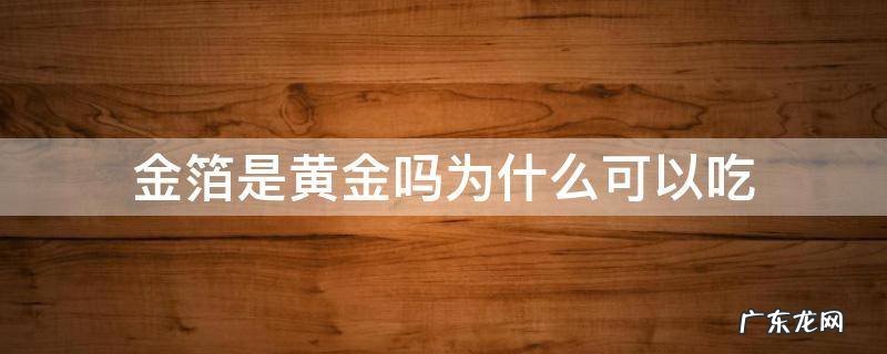 金箔是黄金吗为什么可以吃? 金箔是黄金吗为什么可以吃