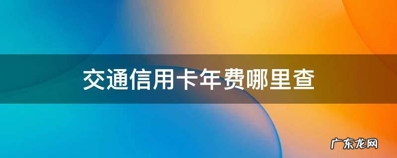 交通信用卡年费哪里查 怎么查信用卡需不需要交年费
