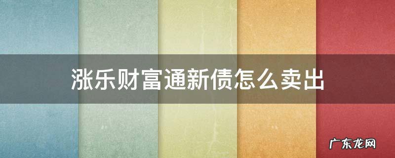 涨乐财富通新债怎么卖出费单 涨乐财富通新债怎么卖出