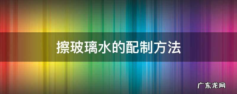 擦玻璃水的配制方法 擦玻璃水的配制方法西安中风险