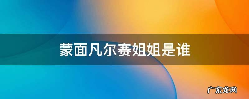 蒙面凡尔赛姐姐是谁 蒙面唱将猜猜猜凡尔赛姐姐是谁