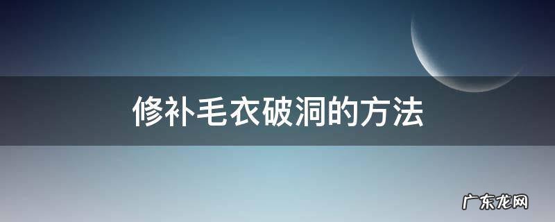 修补毛衣破洞的方法教程 修补毛衣破洞的方法