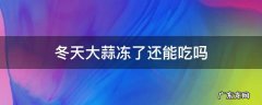 冬天太冷大蒜冻了还能吃吗 冬天大蒜冻了还能吃吗