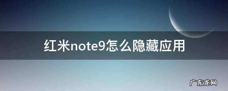 红米note9怎么隐藏应用 红米note9怎么隐藏应用也是应用锁