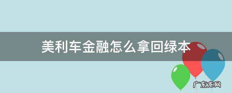 美利车金融怎么拿回绿本 美利车贷的绿本怎么拿回