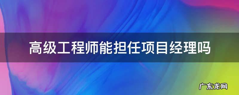 高级工程师能担任项目经理吗 高级工程师可担任项目经理职务吗