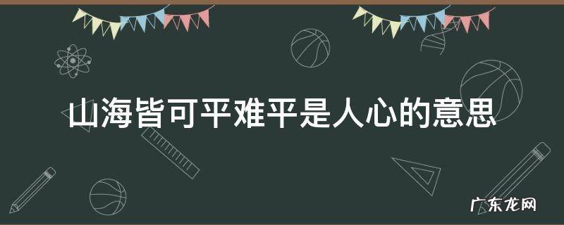 山海亦可平难平是人心 山海皆可平难平是人心的意思