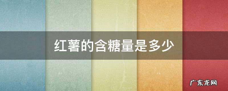 红薯的含糖量是多少克 红薯的含糖量是多少