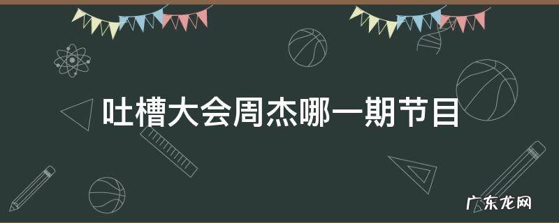 《吐槽大会》周杰 吐槽大会周杰哪一期节目