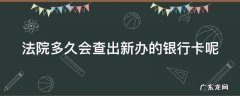 法院多久查到新银行卡 法院多久会查出新办的银行卡呢