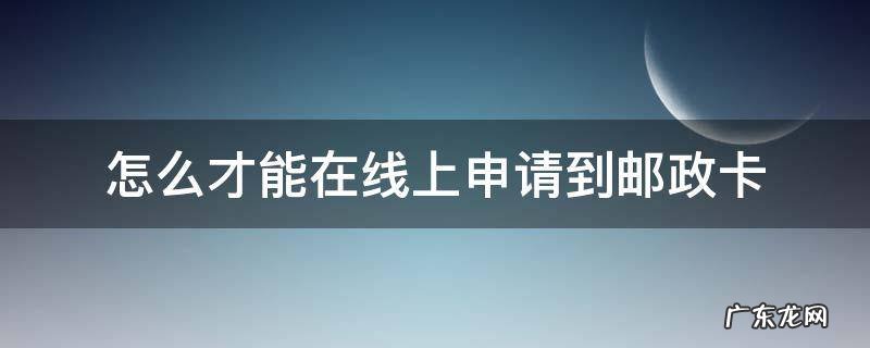 怎么才能在线上申请到邮政卡 如何在网上办理邮政卡