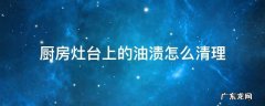 厨房灶台的油渍怎么去除 厨房灶台上的油渍怎么清理