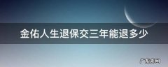 金佑人生退保交三年能退多少 金佑人生交三年退保大概能退多少