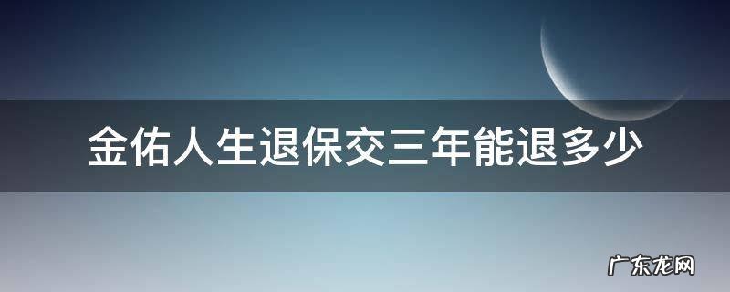 金佑人生退保交三年能退多少 金佑人生交三年退保大概能退多少