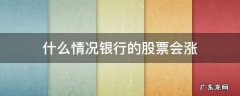 银行股票为什么涨 什么情况银行的股票会涨