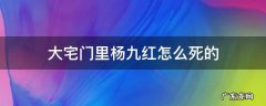 大宅门杨九红之死 大宅门里杨九红怎么死的