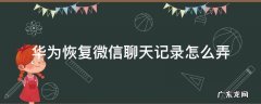 华为如何恢复微信记录聊天 华为恢复微信聊天记录怎么弄
