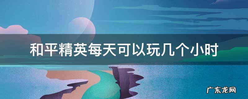 和平精英每天可以玩几个小时2020 和平精英每天可以玩几个小时