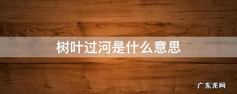 一片树叶过河是什么意思 树叶过河是什么意思